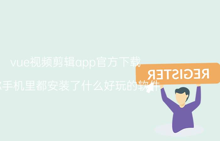 vue视频剪辑app官方下载 你手机里都安装了什么好玩的软件？